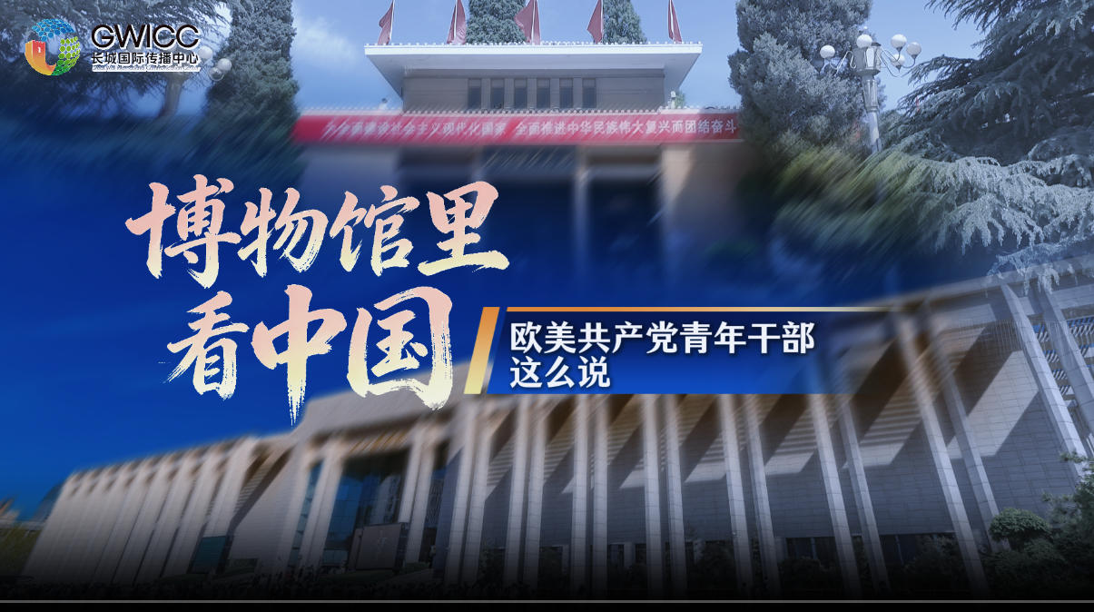 博物馆里看中国 | 欧美共产党青年干部这么说